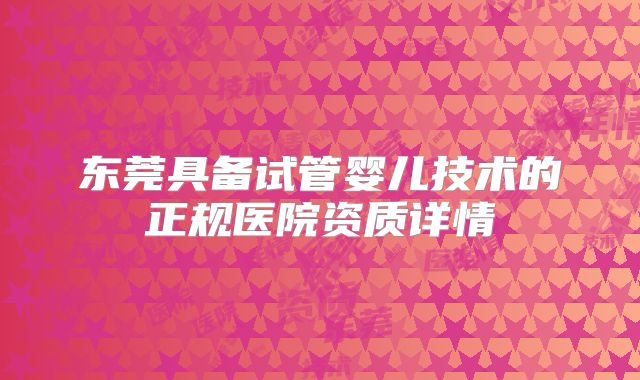 东莞具备试管婴儿技术的正规医院资质详情