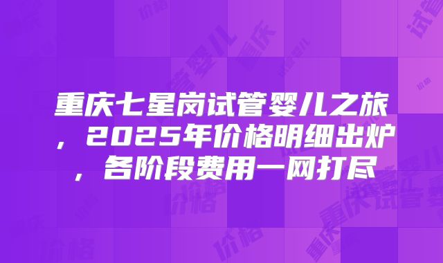 重庆七星岗试管婴儿之旅，2025年价格明细出炉，各阶段费用一网打尽