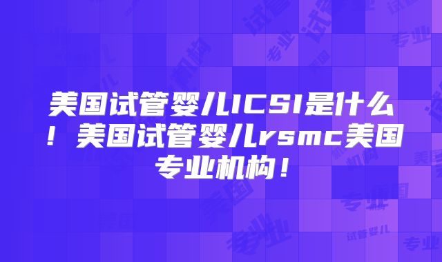 美国试管婴儿ICSI是什么!美国试管婴儿rsmc美国专业机构!