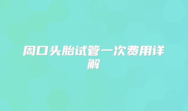 周口头胎试管一次费用详解