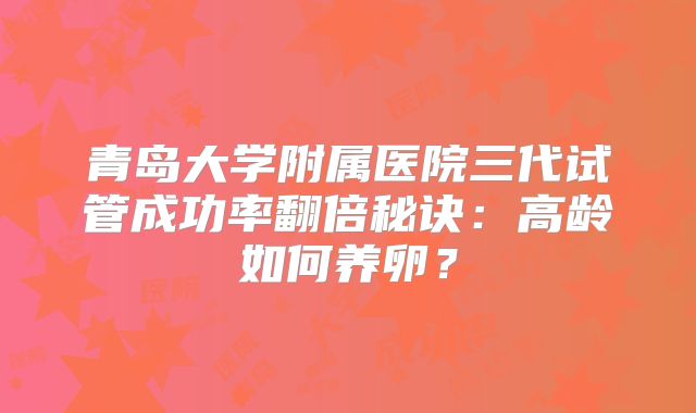 青岛大学附属医院三代试管成功率翻倍秘诀：高龄如何养卵？