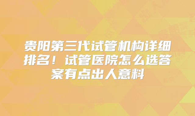 贵阳第三代试管机构详细排名!试管医院怎么选答案有点出人意料