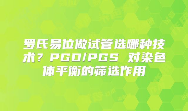 罗氏易位做试管选哪种技术?PGD/PGS 对染色体平衡的筛选作用