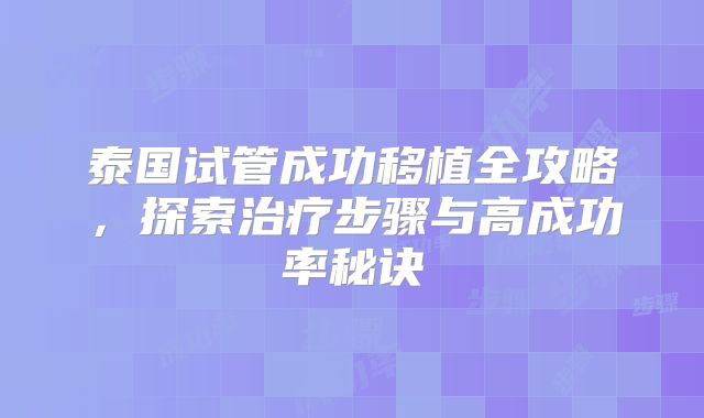 泰国试管成功移植全攻略，探索治疗步骤与高成功率秘诀