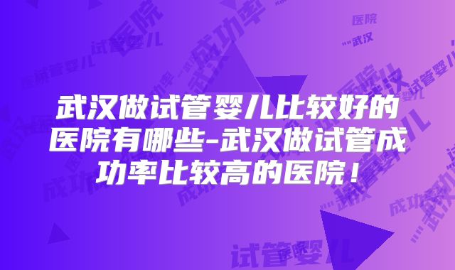 武汉做试管婴儿比较好的医院有哪些-武汉做试管成功率比较高的医院!