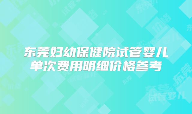 东莞妇幼保健院试管婴儿单次费用明细价格参考