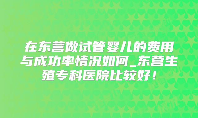 在东营做试管婴儿的费用与成功率情况如何_东营生殖专科医院比较好!