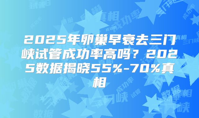 2025年卵巢早衰去三门峡试管成功率高吗?2025数据揭晓55%-70%真相