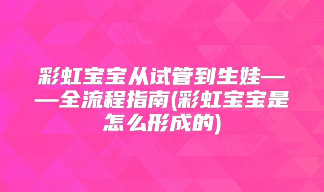 彩虹宝宝从试管到生娃——全流程指南(彩虹宝宝是怎么形成的)