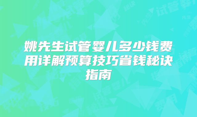 姚先生试管婴儿多少钱费用详解预算技巧省钱秘诀指南
