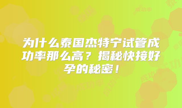 为什么泰国杰特宁试管成功率那么高?揭秘快接好孕的秘密!
