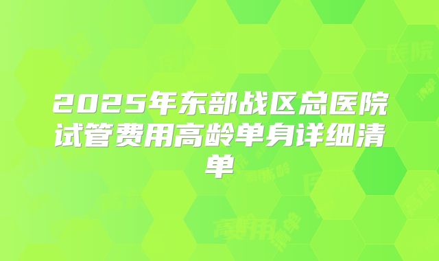2025年东部战区总医院试管费用高龄单身详细清单