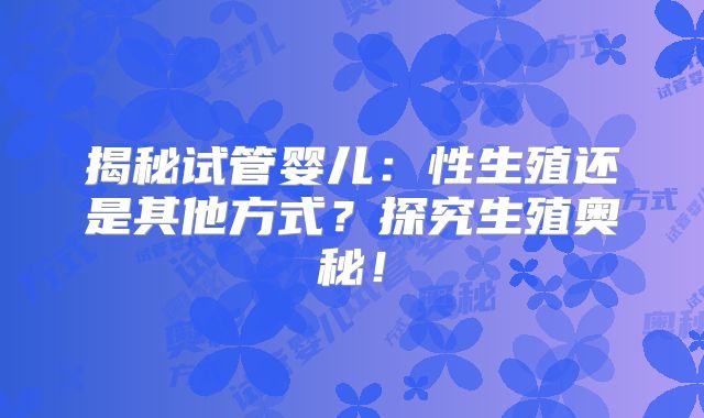 揭秘试管婴儿:性生殖还是其他方式?探究生殖奥秘!
