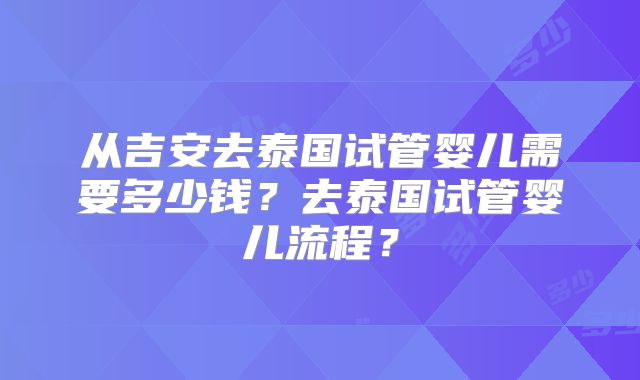 从吉安去泰国试管婴儿需要多少钱？去泰国试管婴儿流程？