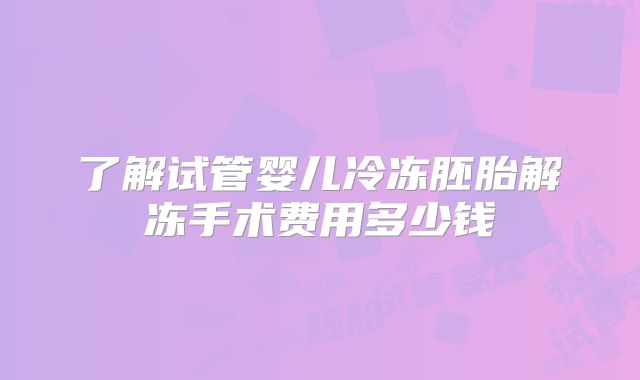 了解试管婴儿冷冻胚胎解冻手术费用多少钱