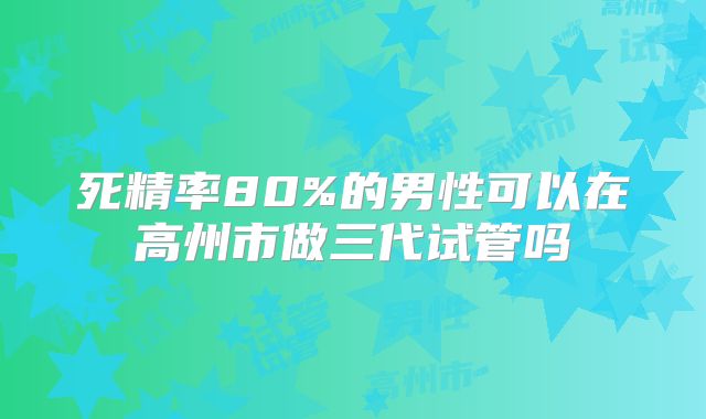 死精率80%的男性可以在高州市做三代试管吗