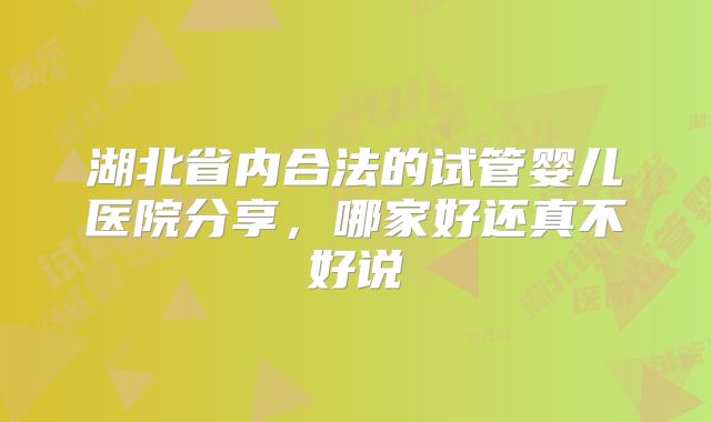 湖北省内合法的试管婴儿医院分享，哪家好还真不好说