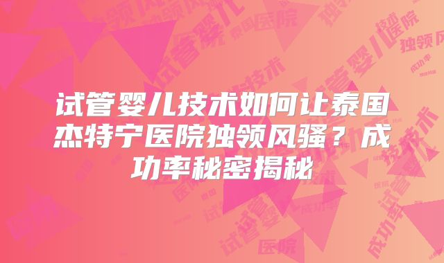 试管婴儿技术如何让泰国杰特宁医院独领风骚?成功率秘密揭秘