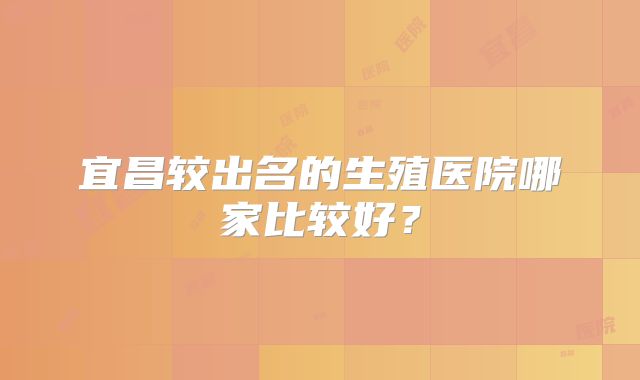 宜昌较出名的生殖医院哪家比较好?