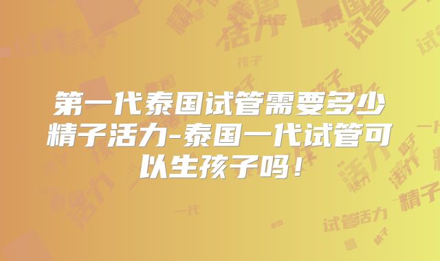 第一代泰国试管需要多少精子活力-泰国一代试管可以生孩子吗！