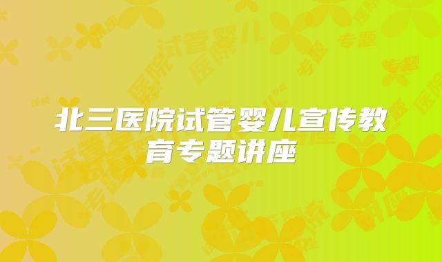北三医院试管婴儿宣传教育专题讲座