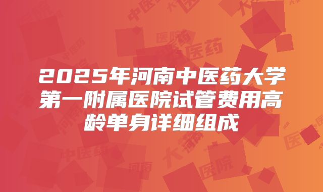 2025年河南中医药大学第一附属医院试管费用高龄单身详细组成