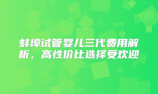 蚌埠试管婴儿三代费用解析，高性价比选择受欢迎