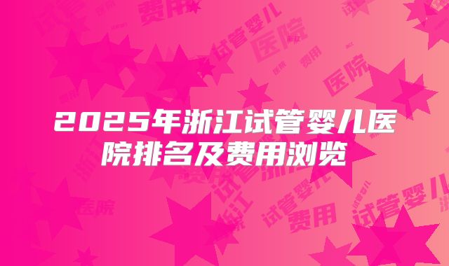 2025年浙江试管婴儿医院排名及费用浏览