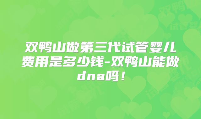 双鸭山做第三代试管婴儿费用是多少钱-双鸭山能做dna吗!