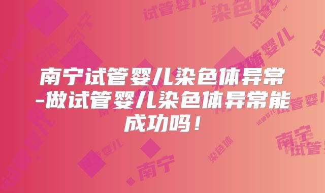 南宁试管婴儿染色体异常-做试管婴儿染色体异常能成功吗!