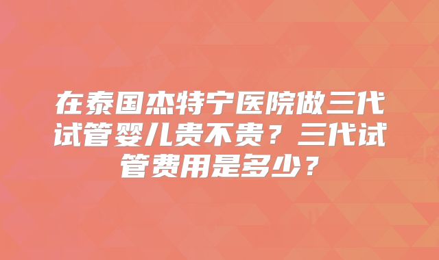 在泰国杰特宁医院做三代试管婴儿贵不贵?三代试管费用是多少?