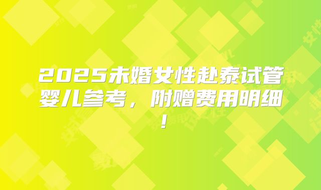 2025未婚女性赴泰试管婴儿参考，附赠费用明细！