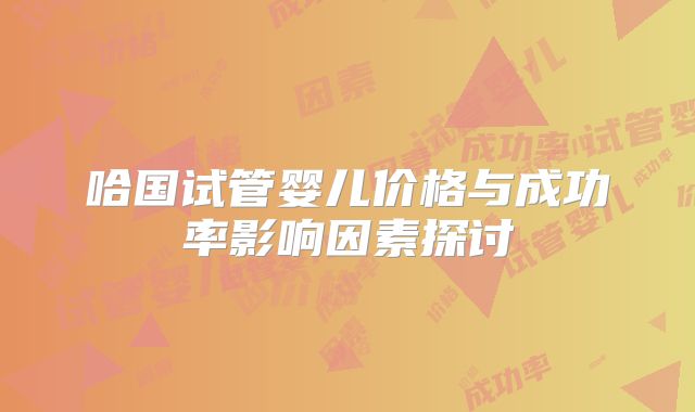 哈国试管婴儿价格与成功率影响因素探讨