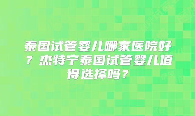 泰国试管婴儿哪家医院好？杰特宁泰国试管婴儿值得选择吗？