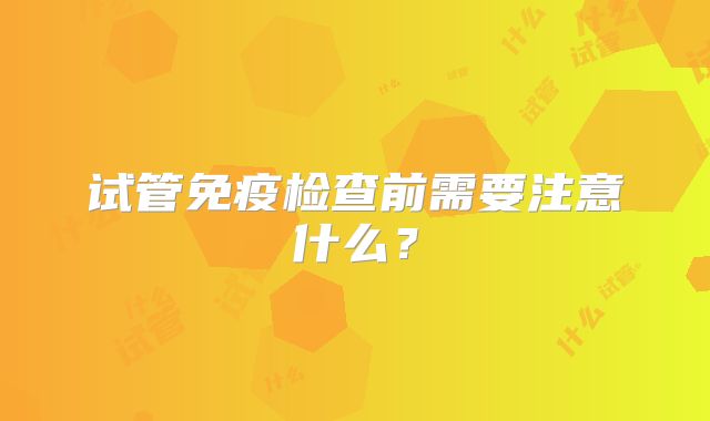 试管免疫检查前需要注意什么?