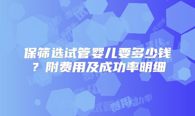 保筛选试管婴儿要多少钱?附费用及成功率明细