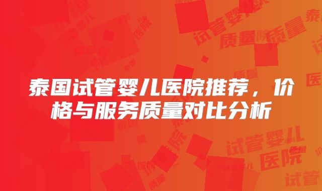 泰国试管婴儿医院推荐，价格与服务质量对比分析