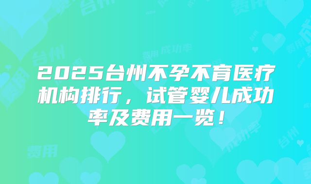 2025台州不孕不育医疗机构排行,试管婴儿成功率及费用一览!