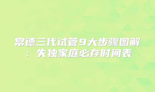 常德三代试管9大步骤图解：失独家庭必存时间表