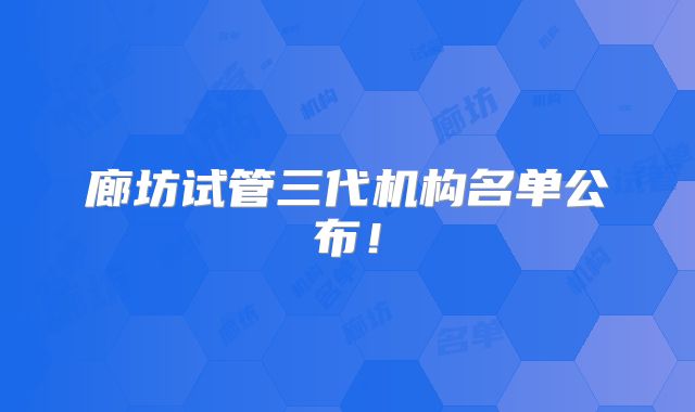 廊坊试管三代机构名单公布!