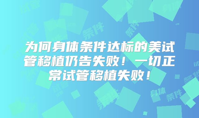 为何身体条件达标的美试管移植仍告失败！一切正常试管移植失败！