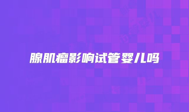 腺肌瘤影响试管婴儿吗
