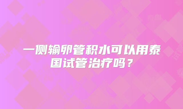 一侧输卵管积水可以用泰国试管治疗吗？