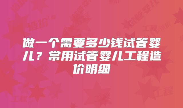 做一个需要多少钱试管婴儿？常用试管婴儿工程造价明细