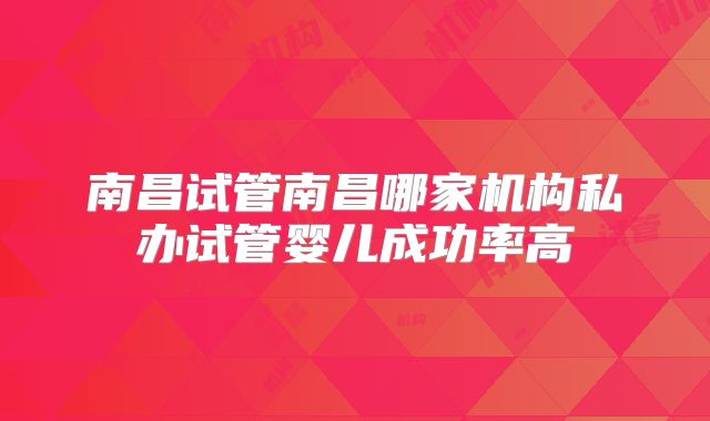 南昌试管南昌哪家机构私办试管婴儿成功率高