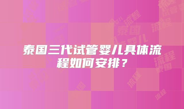 泰国三代试管婴儿具体流程如何安排?