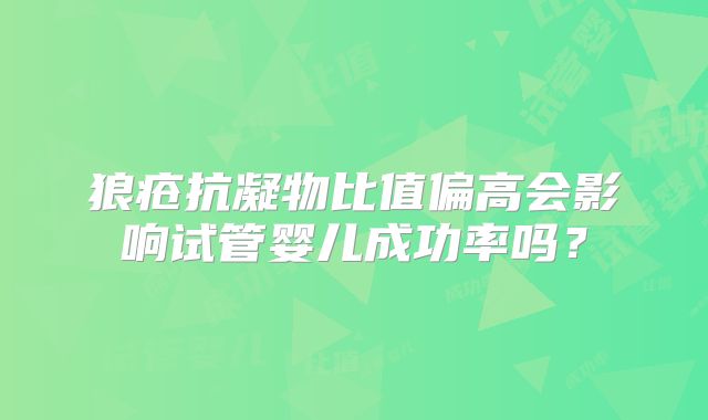 狼疮抗凝物比值偏高会影响试管婴儿成功率吗?