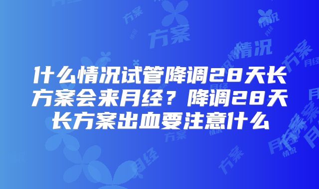 什么情况试管降调28天长方案会来月经?降调28天长方案出血要注意什么