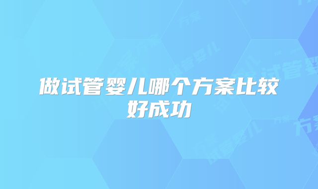 做试管婴儿哪个方案比较好成功