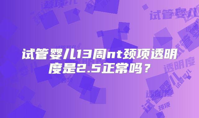 试管婴儿13周nt颈项透明度是2.5正常吗?